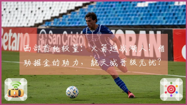 西部首轮较量:火箭迎战湖人!借助掘金的助力,航天城晋级无忧?