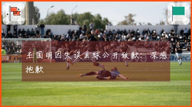 王国明因失误丢球公开致歉：深感抱歉