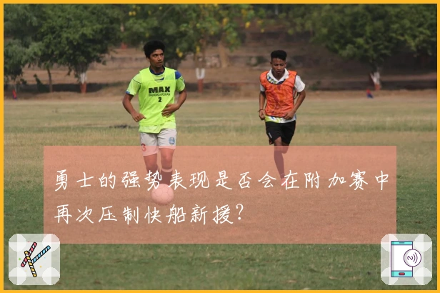 勇士的强势表现是否会在附加赛中再次压制快船新援？