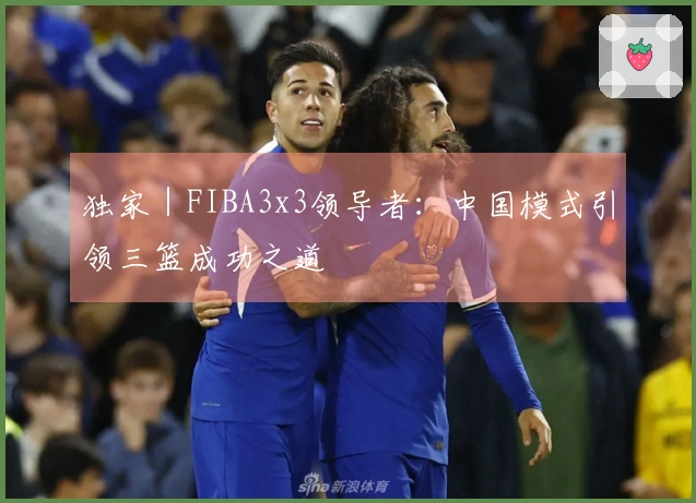 独家｜FIBA3x3领导者：中国模式引领三篮成功之道