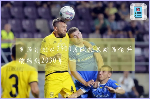 罗马计划以2500万欧元买断马伦并续约到2030年