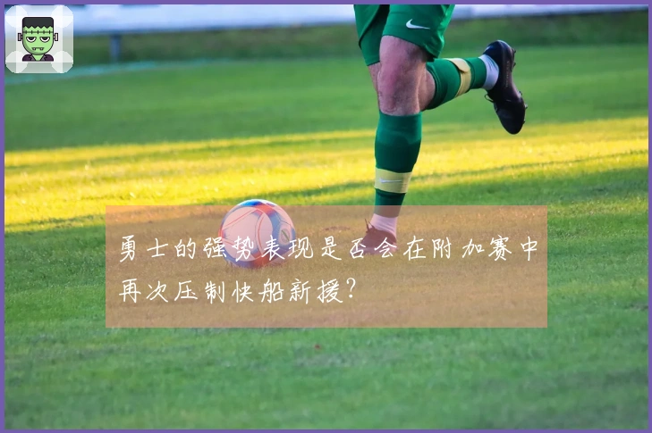 勇士的强势表现是否会在附加赛中再次压制快船新援？